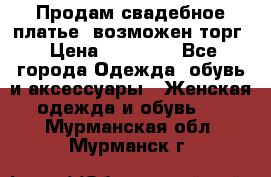 Продам свадебное платье, возможен торг › Цена ­ 20 000 - Все города Одежда, обувь и аксессуары » Женская одежда и обувь   . Мурманская обл.,Мурманск г.